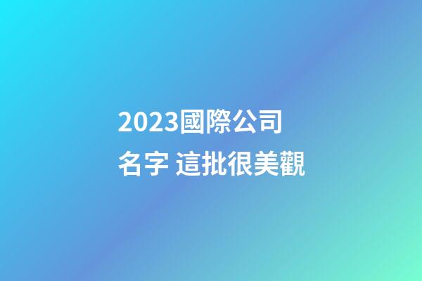 2023國際公司名字 這批很美觀-第1張-公司起名-玄機派